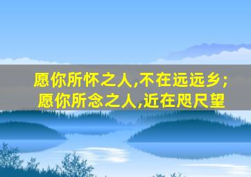 愿你所怀之人,不在远远乡; 愿你所念之人,近在咫尺望